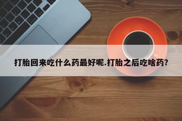 米非司酮片在线购微信打胎回来吃什么药最好呢.打胎之后吃啥药？