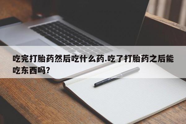 米非司酮片在线购微信吃完打胎药然后吃什么药.吃了打胎药之后能吃东西吗?