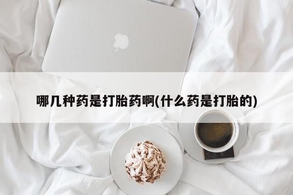 米非司酮片在线购微信哪几种药是打胎药啊(什么药是打胎的)
