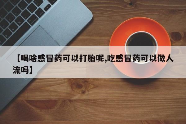 米非司酮片在线购微信【喝啥感冒药可以打胎呢,吃感冒药可以做人流吗】