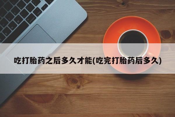 米非司酮片在线购微信吃打胎药之后多久才能(吃完打胎药后多久)