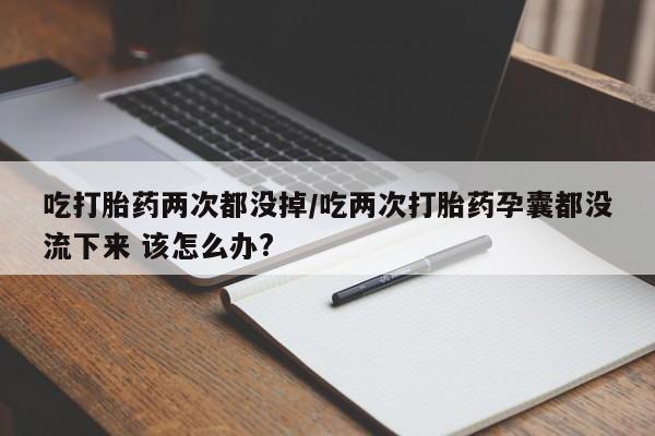 米非司酮片在线购微信吃打胎药两次都没掉/吃两次打胎药孕囊都没流下来 该怎么办?