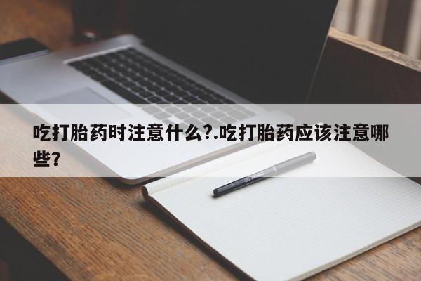米非司酮片在线购微信吃打胎药时注意什么?.吃打胎药应该注意哪些?
