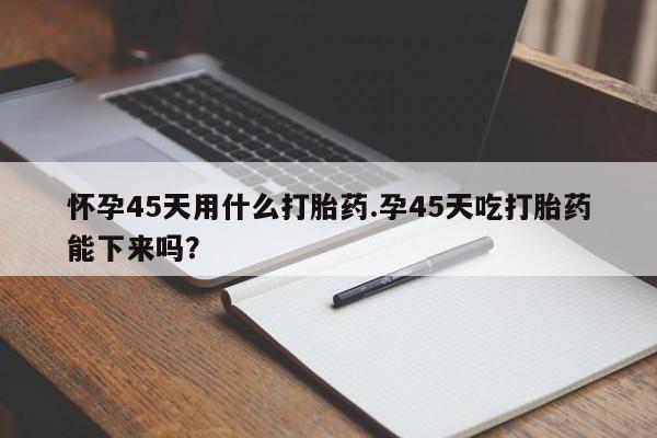 米非司酮片在线购微信怀孕45天用什么打胎药.孕45天吃打胎药能下来吗?