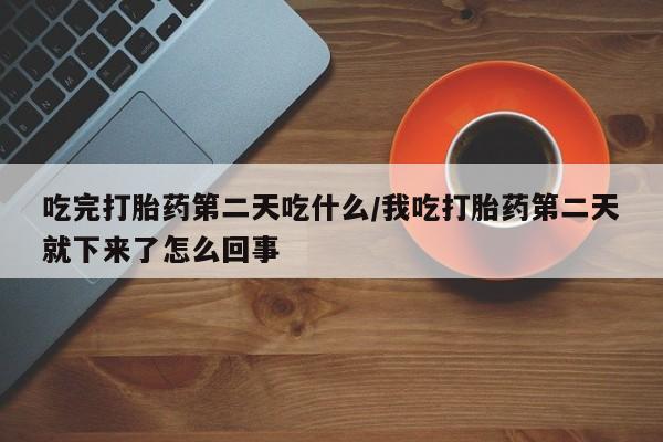 米非司酮片在线购微信吃完打胎药第二天吃什么/我吃打胎药第二天就下来了怎么回事